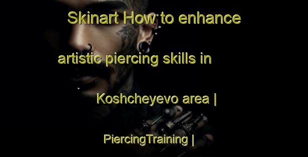 Skinart How to enhance artistic piercing skills in Koshcheyevo area | PiercingTraining | PiercingClasses | SkinartTraining-Russian Federation